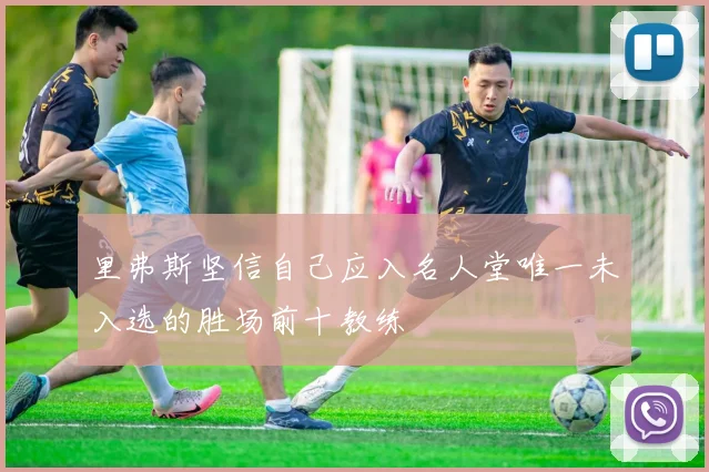 里弗斯坚信自己应入名人堂唯一未入选的胜场前十教练