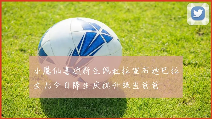 小魔仙喜迎新生佩杜拉宣布迪巴拉女儿今日降生庆祝升级当爸爸