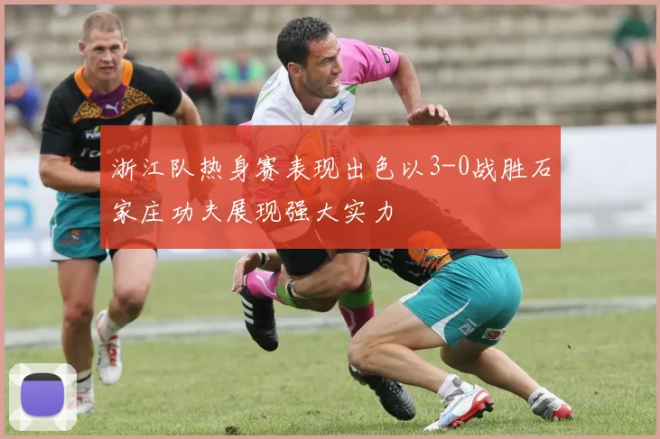 浙江队热身赛表现出色以3-0战胜石家庄功夫展现强大实力