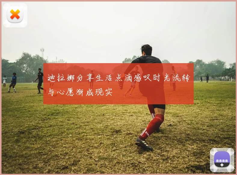 迪拉娜分享生活点滴感叹时光流转与心愿渐成现实