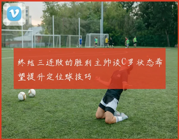 终结三连败的胜利主帅谈C罗状态希望提升定位球技巧