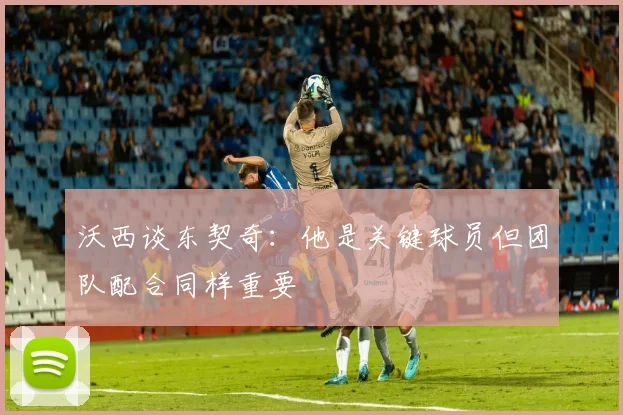 沃西谈东契奇：他是关键球员但团队配合同样重要
