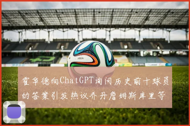 霍华德向ChatGPT询问历史前十球员的答案引发热议乔丹詹姆斯库里等传奇球星榜单揭秘