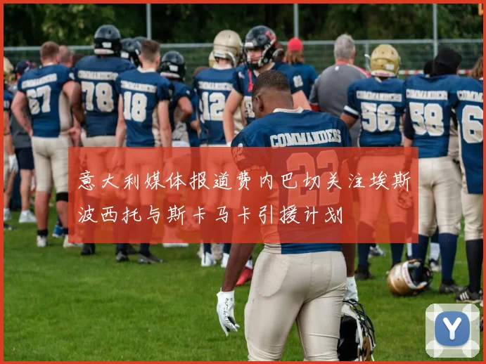 意大利媒体报道费内巴切关注埃斯波西托与斯卡马卡引援计划