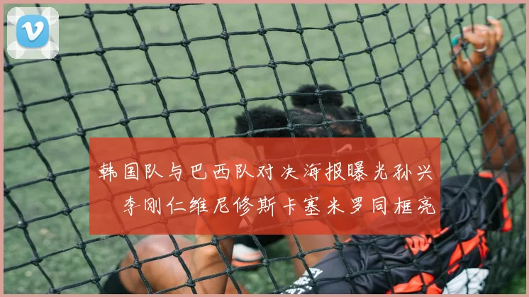 韩国队与巴西队对决海报曝光孙兴慜李刚仁维尼修斯卡塞米罗同框亮相