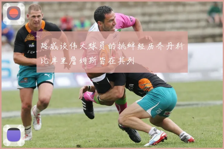 路威谈伟大球员的挑衅经历乔丹科比库里詹姆斯皆在其列