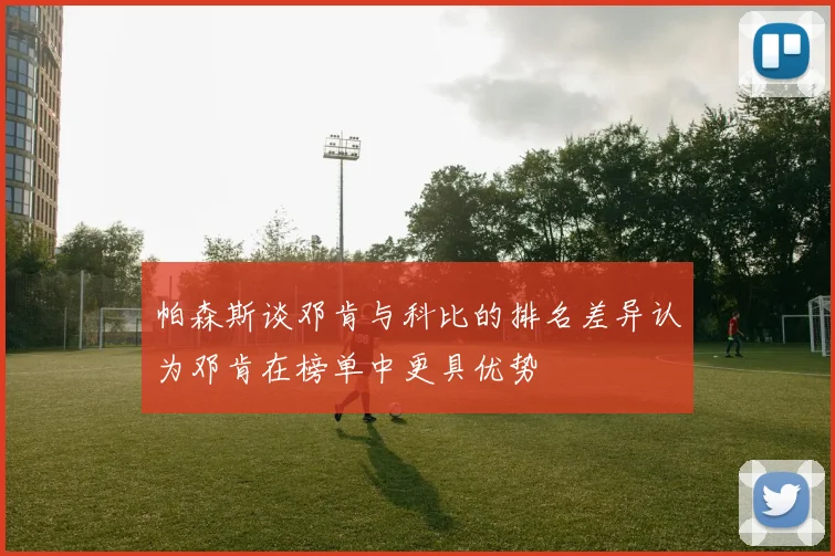 帕森斯谈邓肯与科比的排名差异认为邓肯在榜单中更具优势