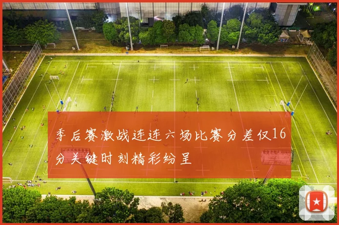 季后赛激战连连六场比赛分差仅16分关键时刻精彩纷呈