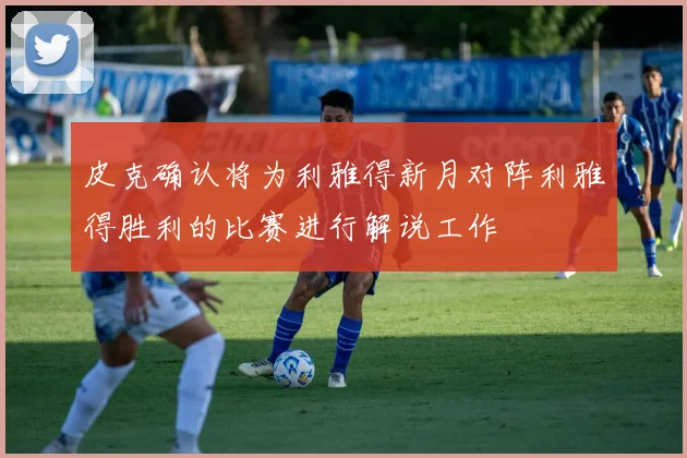 皮克确认将为利雅得新月对阵利雅得胜利的比赛进行解说工作