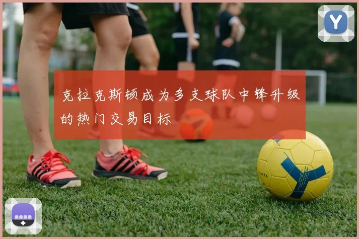 克拉克斯顿成为多支球队中锋升级的热门交易目标