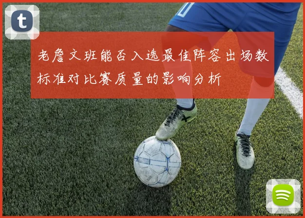 老詹文班能否入选最佳阵容出场数标准对比赛质量的影响分析