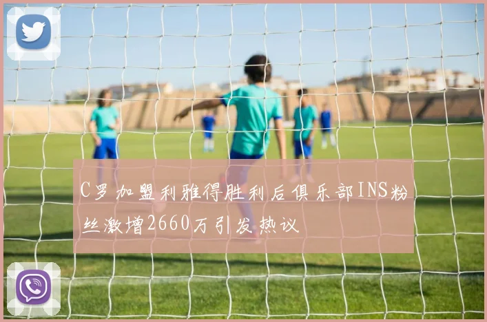 C罗加盟利雅得胜利后俱乐部INS粉丝激增2660万引发热议
