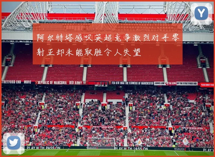 阿尔特塔感叹英超竞争激烈对手零射正却未能取胜令人失望