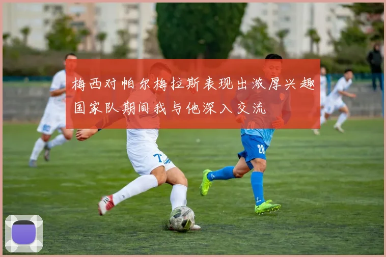 梅西对帕尔梅拉斯表现出浓厚兴趣国家队期间我与他深入交流