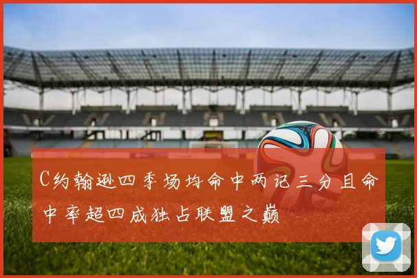 C约翰逊四季场均命中两记三分且命中率超四成独占联盟之巅