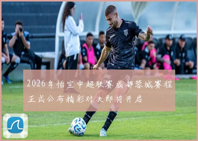 2026年怡宝中超联赛成都蓉城赛程正式公布精彩对决即将开启