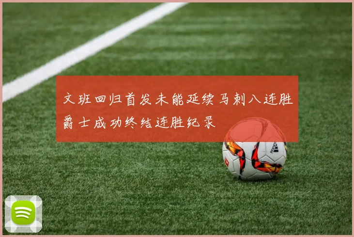 文班回归首发未能延续马刺八连胜爵士成功终结连胜纪录