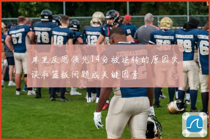 库里反思领先14分被逆转的原因失误和篮板问题成关键因素