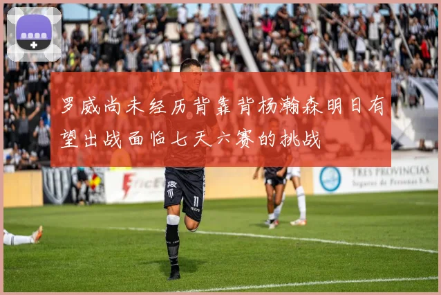 罗威尚未经历背靠背杨瀚森明日有望出战面临七天六赛的挑战