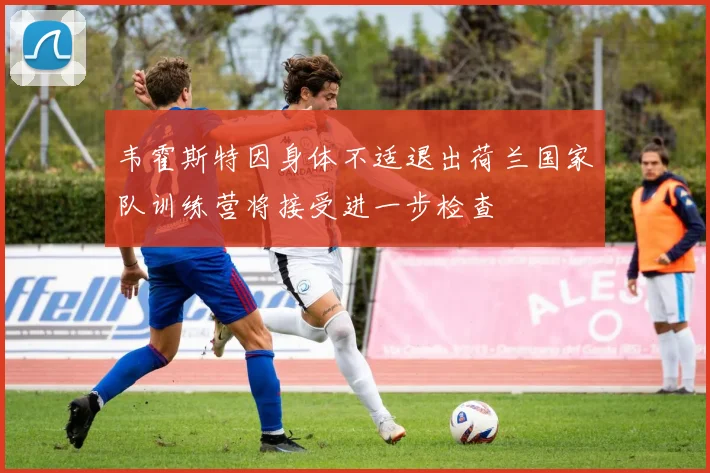 韦霍斯特因身体不适退出荷兰国家队训练营将接受进一步检查