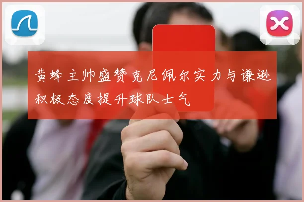 黄蜂主帅盛赞克尼佩尔实力与谦逊积极态度提升球队士气