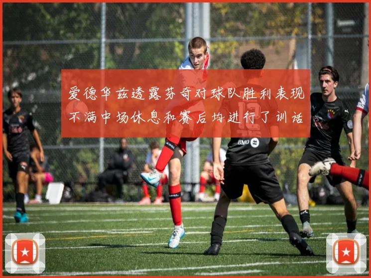 爱德华兹透露芬奇对球队胜利表现不满中场休息和赛后均进行了训话