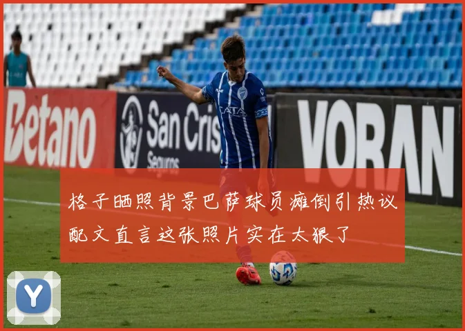 格子晒照背景巴萨球员瘫倒引热议配文直言这张照片实在太狠了