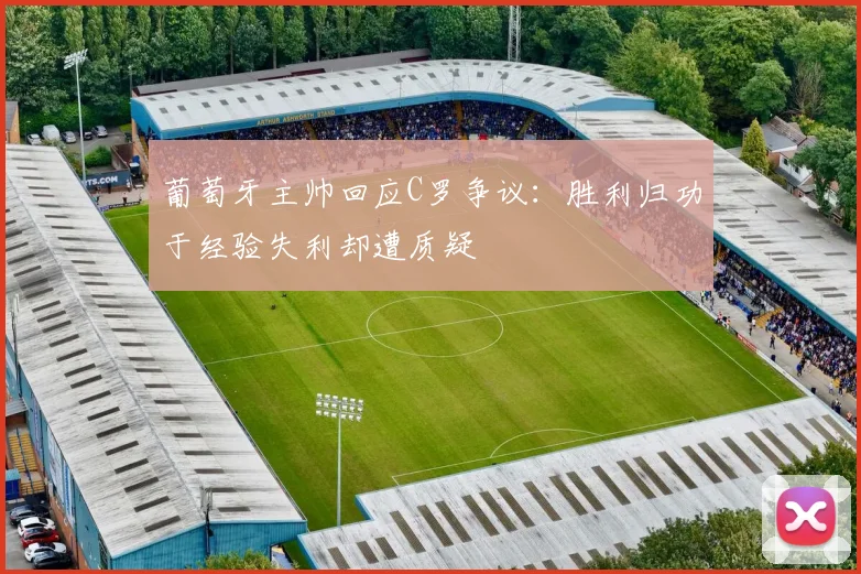葡萄牙主帅回应C罗争议：胜利归功于经验失利却遭质疑