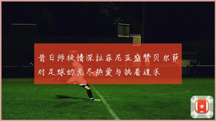 昔日师徒情深拉菲尼亚盛赞贝尔萨对足球的无尽热爱与执着追求