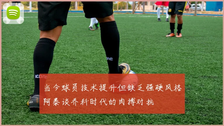 当今球员技术提升但缺乏强硬风格阿泰谈乔科时代的肉搏对抗