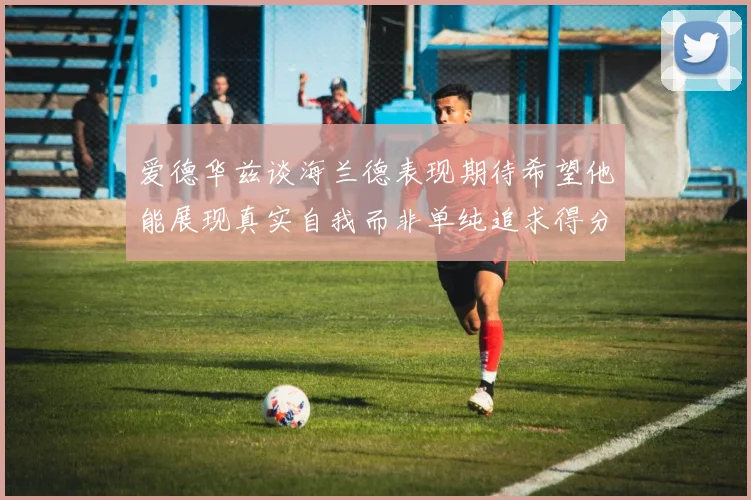 爱德华兹谈海兰德表现期待希望他能展现真实自我而非单纯追求得分
