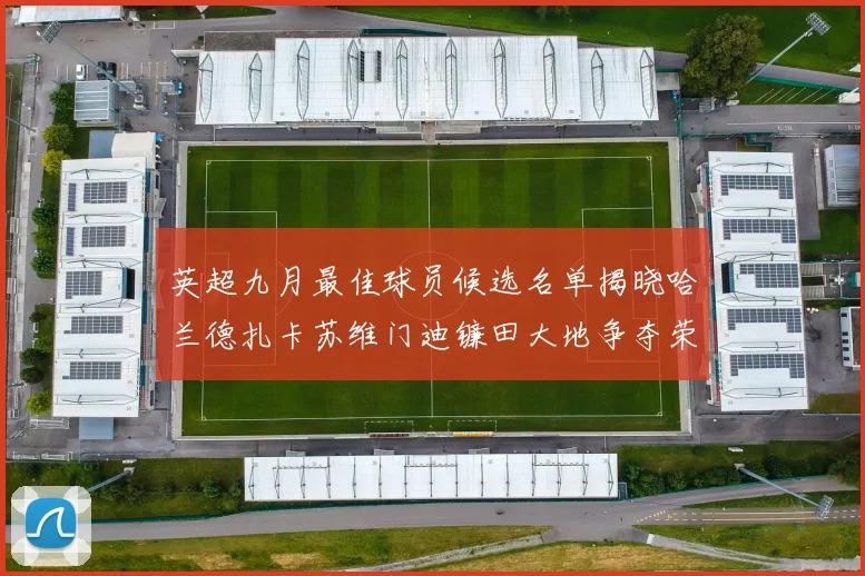 英超九月最佳球员候选名单揭晓哈兰德扎卡苏维门迪镰田大地争夺荣誉