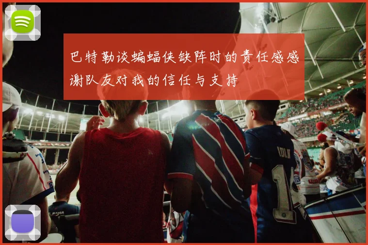 巴特勒谈蝙蝠侠缺阵时的责任感感谢队友对我的信任与支持