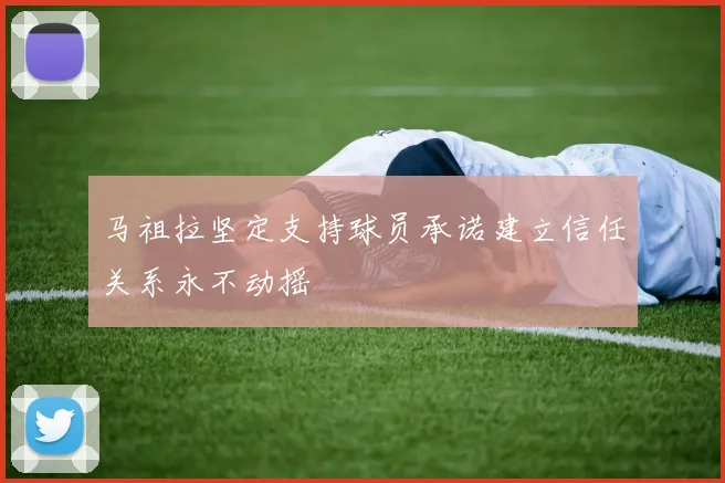 马祖拉坚定支持球员承诺建立信任关系永不动摇